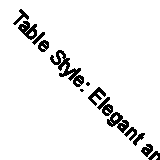 Table Style: Elegant and Affordable Ideas for Decorating the Table By Liz Belto